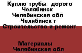 Куплю трубы  дорого Челябинск - Челябинская обл., Челябинск г. Строительство и ремонт » Материалы   . Челябинская обл.